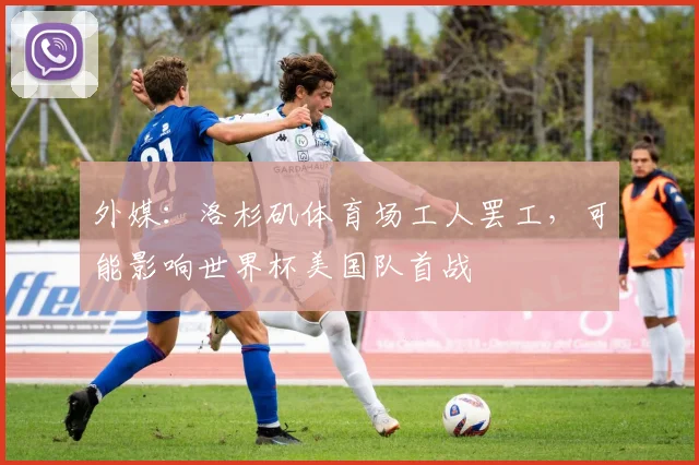 外媒:洛杉矶体育场工人罢工,可能影响世界杯美国队首战