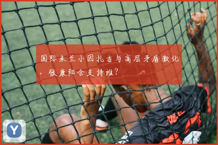 国际米兰小因扎吉与高层矛盾激化，张康阳会支持谁？