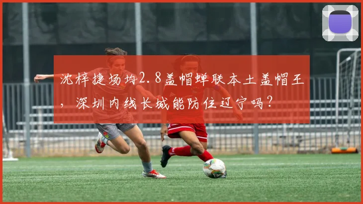 沈梓捷场均2.8盖帽蝉联本土盖帽王,深圳内线长城能防住辽宁吗?