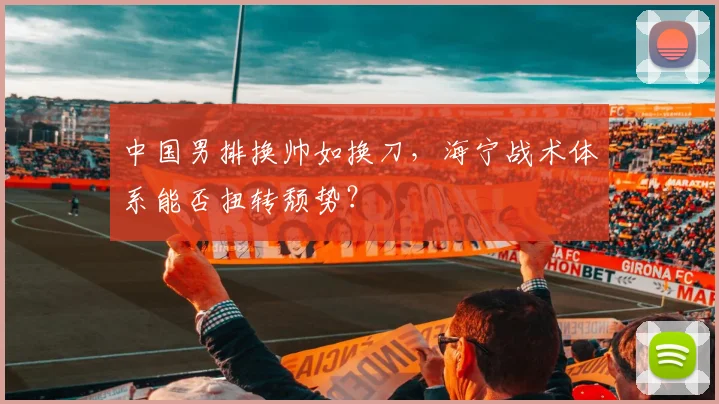中国男排换帅如换刀,海宁战术体系能否扭转颓势?