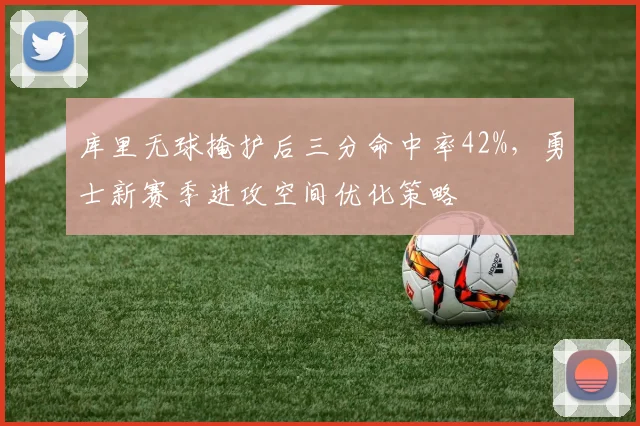 库里无球掩护后三分命中率42%，勇士新赛季进攻空间优化策略