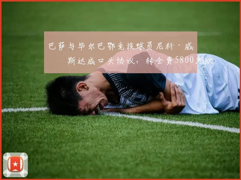 巴萨与毕尔巴鄂竞技球员尼科·威廉斯达成口头协议，转会费5800万欧元