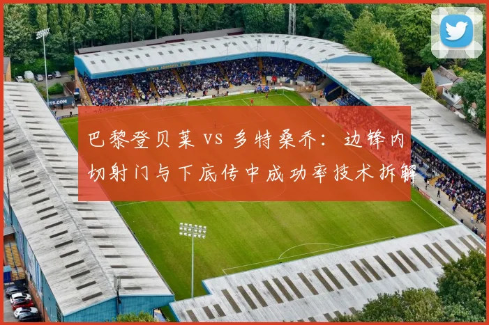 巴黎登贝莱 vs 多特桑乔:边锋内切射门与下底传中成功率技术拆解