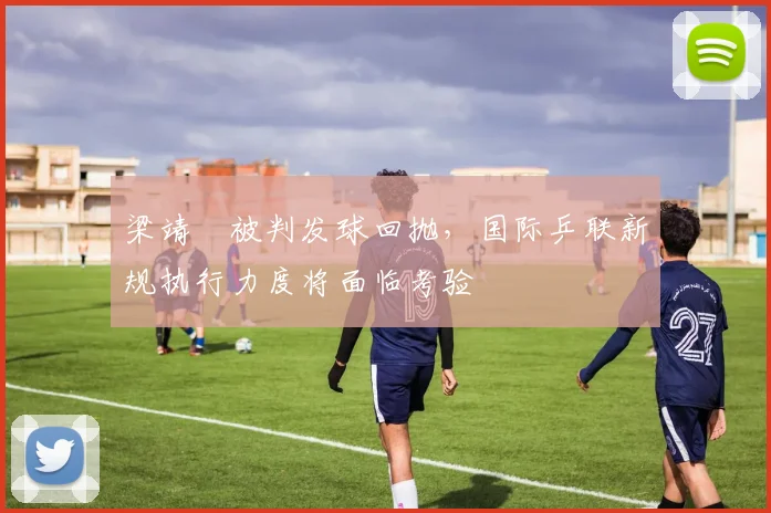 梁靖崑被判发球回抛，国际乒联新规执行力度将面临考验